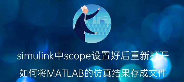 simulink中scope设置好后重新打开 如何将MATLAB的仿真结果存成文件？